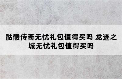 骷髅传奇无忧礼包值得买吗 龙迹之城无忧礼包值得买吗